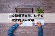 安徽师范大学，位于安徽省的顶尖大学