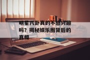 明星八卦真的不感兴趣吗？揭秘娱乐圈背后的真相