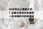 58分可以上哪些大学？这篇文章将为你提供一份详细的分析和建议。
