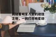 揭秘看明星八卦的绝佳之地，一网打尽明星动态！