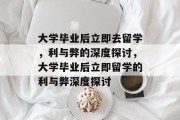 大学毕业后立即去留学，利与弊的深度探讨，大学毕业后立即留学的利与弊深度探讨