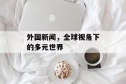 外国新闻，全球视角下的多元世界