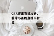 CBA赛事直播攻略，看球必备的直播平台一览