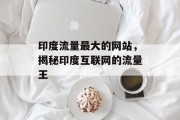 印度流量最大的网站，揭秘印度互联网的流量王
