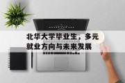 北华大学毕业生，多元就业方向与未来发展