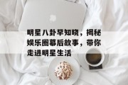 明星八卦早知晓，揭秘娱乐圈幕后故事，带你走进明星生活