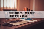 娱乐圈揭秘，明星八卦爆料文案大揭秘！
