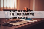 CBA男篮赛事6月26日，激情燃烧的岁月，梦想照进现实