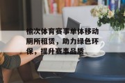 榆次体育赛事单体移动厕所租赁，助力绿色环保，提升赛事品质