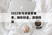 2022年马术体育赛事，精彩纷呈，激情四溢