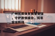 广州优质体育赛事安保，守护激情盛会，筑牢安全防线