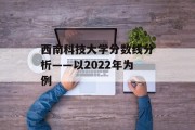西南科技大学分数线分析——以2022年为例