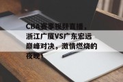 CBA赛事视频直播，浙江广厦VS广东宏远巅峰对决，激情燃烧的夜晚！