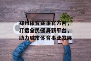 郑州体育赛事官方网，打造全民健身新平台，助力城市体育事业发展