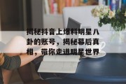 揭秘抖音上爆料明星八卦的账号，揭秘幕后真相，带你走进明星世界