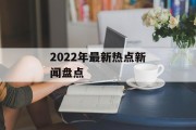 2022年最新热点新闻盘点
