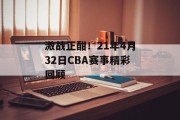 激战正酣！21年4月32日CBA赛事精彩回顾