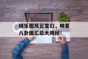 娱乐圈风云变幻，明星八卦图汇总大揭秘！