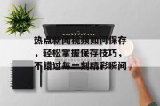 热点新闻视频如何保存，轻松掌握保存技巧，不错过每一刻精彩瞬间