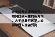 大学毕业后遭遇迷茫，如何找到人生的新方向，大学毕业后迷茫，如何寻找人生新方向
