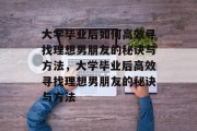 大学毕业后如何高效寻找理想男朋友的秘诀与方法，大学毕业后高效寻找理想男朋友的秘诀与方法