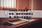 CBA6月26日赛事安排，精彩对决即将上演，球迷们不容错过！