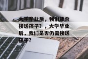 大学毕业后，我们能否接送孩子？，大学毕业后，我们是否仍需接送孩子？