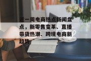 近一周电商热点新闻盘点,新零售变革、直播带货热潮、跨境电商新趋势 近一周电商热点新闻盘点,新零售变革、直播带货热潮、跨境电商新趋势