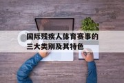 国际残疾人体育赛事的三大类别及其特色