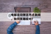 电脑自动弹出热点新闻，如何优雅应对？