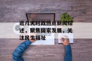 近几天时政热点新闻综述，聚焦国家发展，关注民生福祉