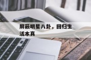 屏蔽明星八卦，回归生活本真