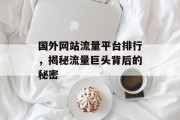 国外网站流量平台排行，揭秘流量巨头背后的秘密