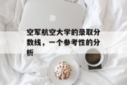 空军航空大学的录取分数线，一个参考性的分析