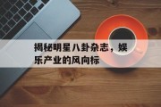 揭秘明星八卦杂志，娱乐产业的风向标