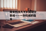 西安科技大学的录取分数线——一份权威的指导
