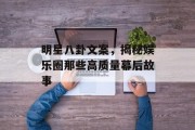 明星八卦文案，揭秘娱乐圈那些高质量幕后故事
