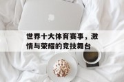 世界十大体育赛事，激情与荣耀的竞技舞台