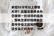 单招98分可以上哪些大学？这篇文章将会为您提供一份详尽的指南，帮助您更好地理解在高中毕业之后如何选择适合自己的大学。