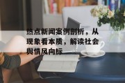 热点新闻案例剖析，从现象看本质，解读社会舆情风向标