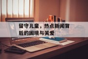 留守儿童，热点新闻背后的困境与关爱