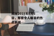 揭秘2018年6月6日，那些令人瞩目的热点新闻