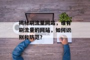 揭秘刷流量网站，谁有刷流量的网站，如何识别和防范？