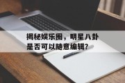 揭秘娱乐圈，明星八卦是否可以随意编辑？