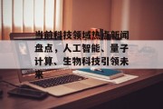 当前科技领域热点新闻盘点，人工智能、量子计算、生物科技引领未来