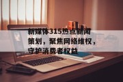 新媒体315热点新闻策划，聚焦网络维权，守护消费者权益