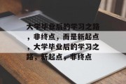 大学毕业后的学习之路，非终点，而是新起点，大学毕业后的学习之路，新起点，非终点