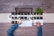 揭秘明星娱乐八卦的五大热门阵地，让你紧跟潮流！