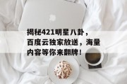 揭秘421明星八卦，百度云独家放送，海量内容等你来翻牌！