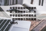 大学毕业后如何把握机会，找到理想工作，大学毕业后如何把握机会，找到理想工作的策略与技巧
